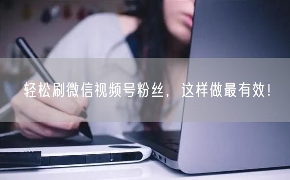 轻松刷微信视频号粉丝，这样做最有效！