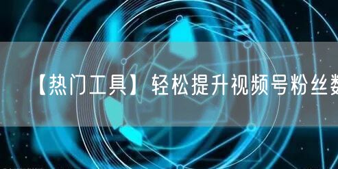 【热门工具】轻松提升视频号粉丝数！