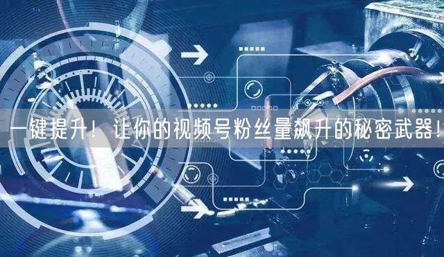 一键提升！让你的视频号粉丝量飙升的秘密武器！