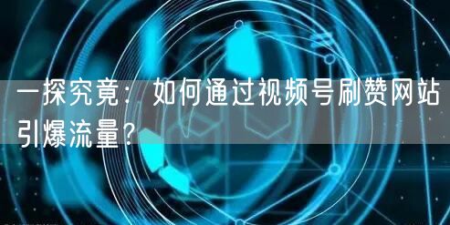 一探究竟：如何通过视频号刷赞网站引爆流量？