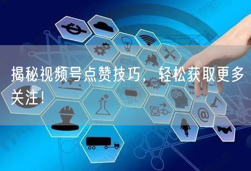 揭秘视频号点赞技巧，轻松获取更多关注！