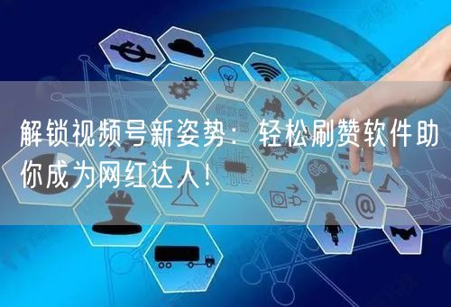 解锁视频号新姿势：轻松刷赞软件助你成为网红达人！
