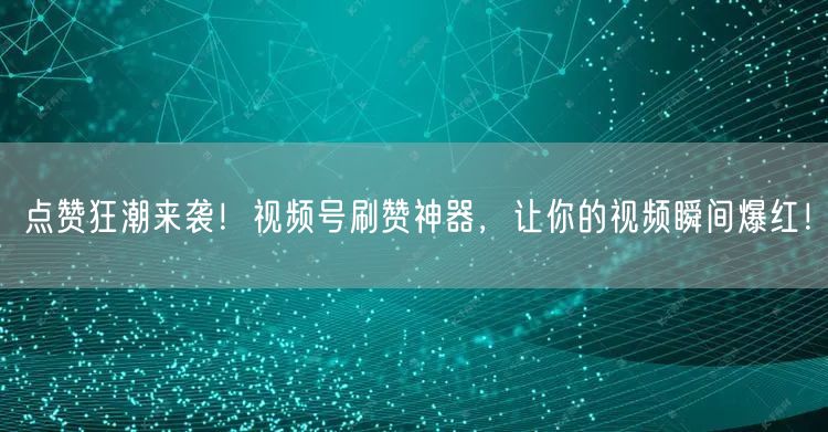 点赞狂潮来袭！视频号刷赞神器，让你的视频瞬间爆红！