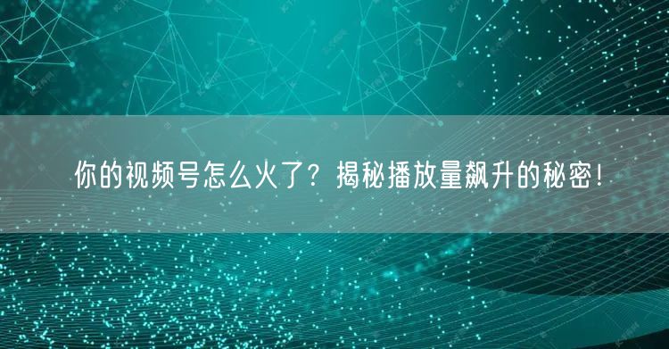 你的视频号怎么火了？揭秘播放量飙升的秘密！
