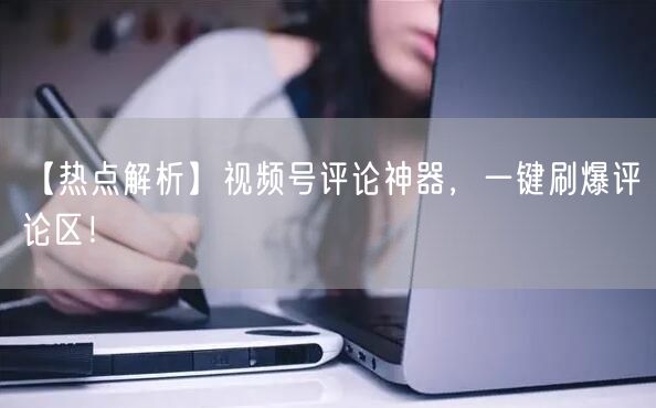 【热点解析】视频号评论神器，一键刷爆评论区！
