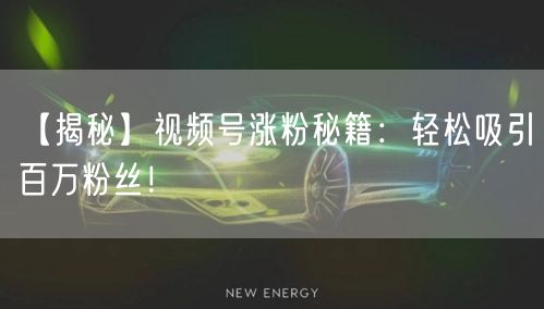 【揭秘】视频号涨粉秘籍：轻松吸引百万粉丝！