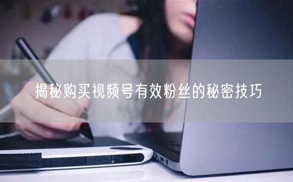 揭秘购买视频号有效粉丝的秘密技巧