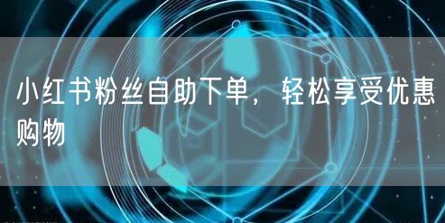 小红书粉丝自助下单，轻松享受优惠购物