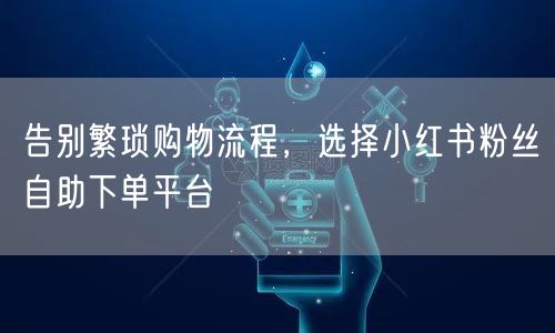 告别繁琐购物流程，选择小红书粉丝自助下单平台