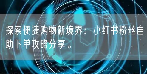 探索便捷购物新境界：小红书粉丝自助下单攻略分享。