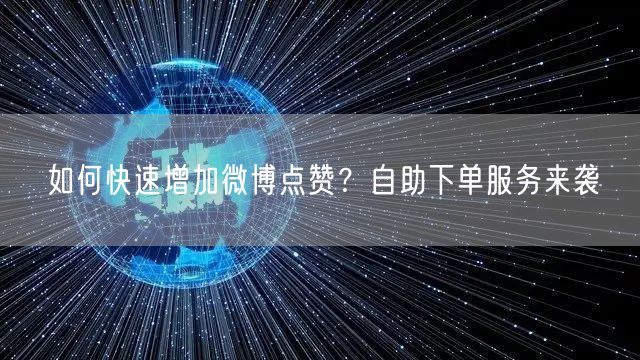 如何快速增加微博点赞？自助下单服务来袭