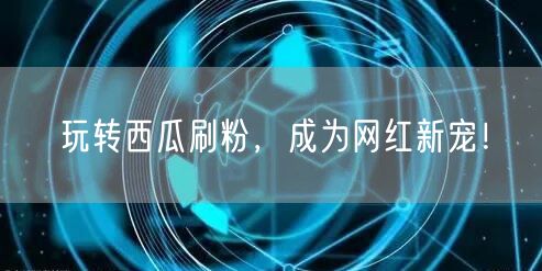 玩转西瓜刷粉，成为网红新宠！