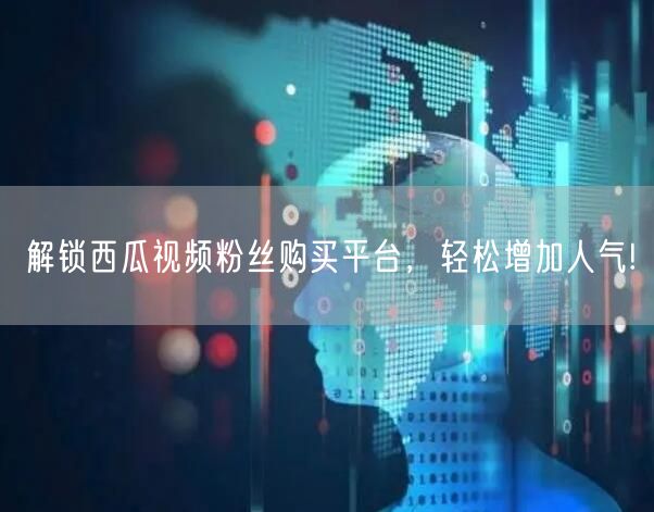 解锁西瓜视频粉丝购买平台，轻松增加人气!