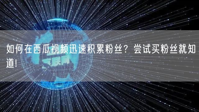 如何在西瓜视频迅速积累粉丝？尝试买粉丝就知道!