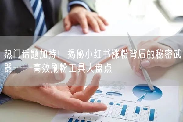 热门话题加持！揭秘小红书涨粉背后的秘密武器——高效刷粉工具大盘点