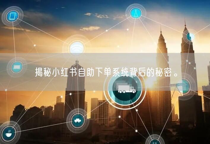 揭秘小红书自助下单系统背后的秘密。