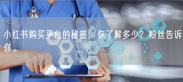 小红书购买平台的秘密，你了解多少？粉丝告诉你。