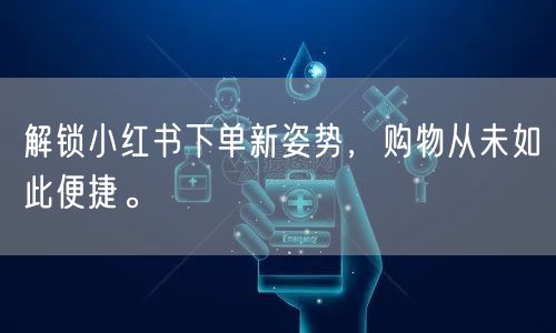 解锁小红书下单新姿势，购物从未如此便捷。