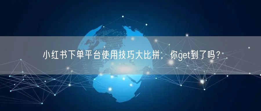 小红书下单平台使用技巧大比拼，你get到了吗？