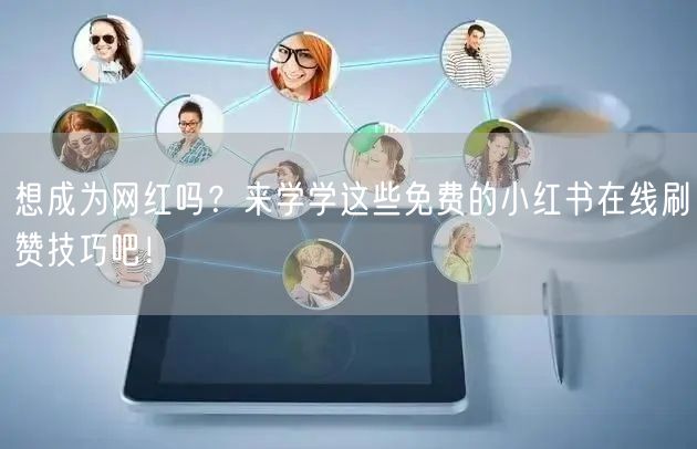 想成为网红吗？来学学这些免费的小红书在线刷赞技巧吧！
