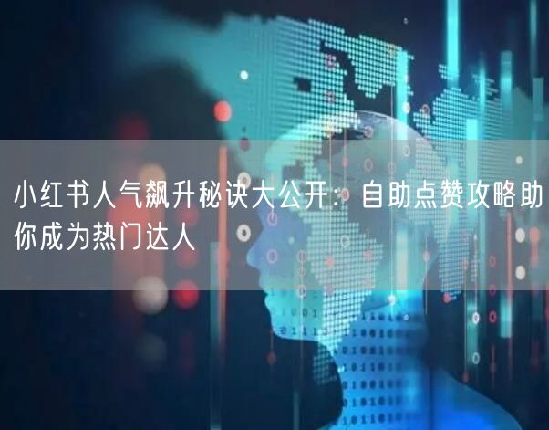 小红书人气飙升秘诀大公开：自助点赞攻略助你成为热门达人