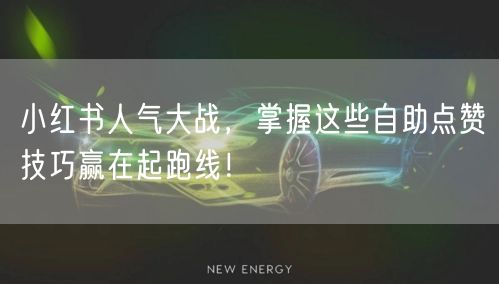 小红书人气大战，掌握这些自助点赞技巧赢在起跑线！