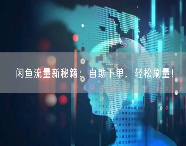 闲鱼流量新秘籍：自助下单，轻松刷量！