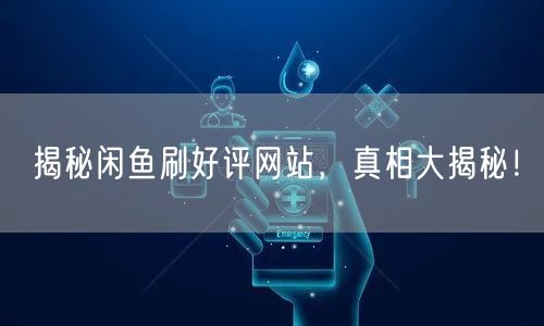 揭秘闲鱼刷好评网站，真相大揭秘！