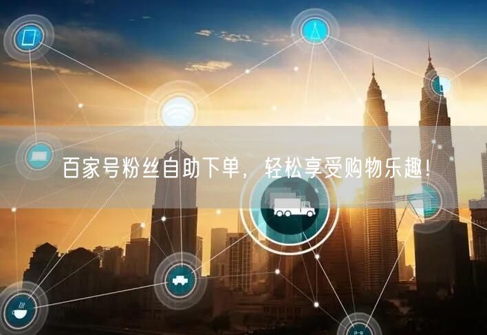 百家号粉丝自助下单，轻松享受购物乐趣！