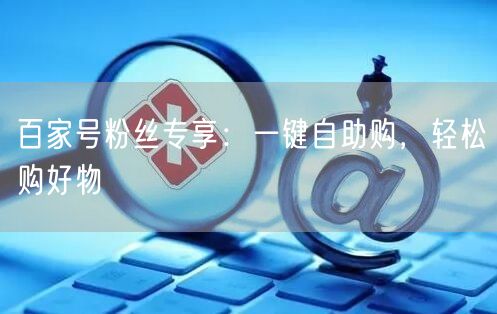 百家号粉丝专享：一键自助购，轻松购好物