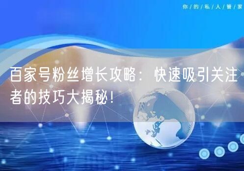百家号粉丝增长攻略：快速吸引关注者的技巧大揭秘！