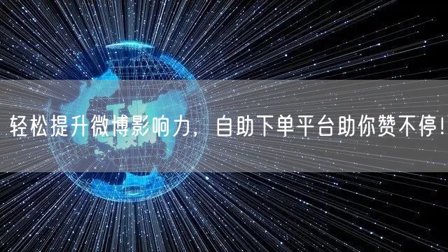 轻松提升微博影响力，自助下单平台助你赞不停！