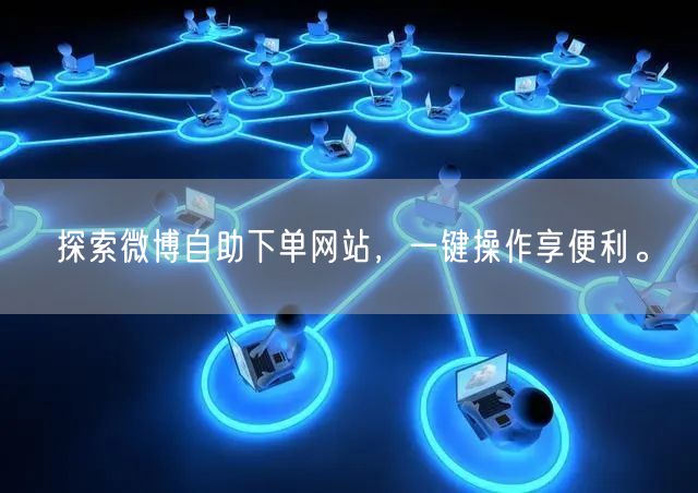 探索微博自助下单网站，一键操作享便利。