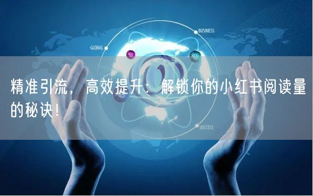 精准引流，高效提升：解锁你的小红书阅读量的秘诀！