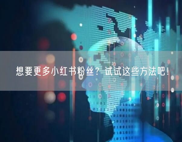 想要更多小红书粉丝？试试这些方法吧！