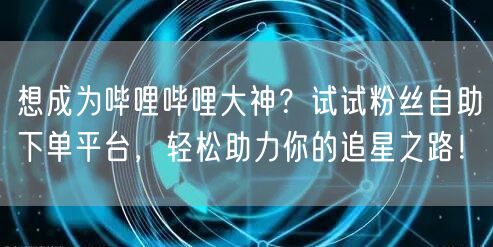 想成为哔哩哔哩大神？试试粉丝自助下单平台，轻松助力你的追星之路！