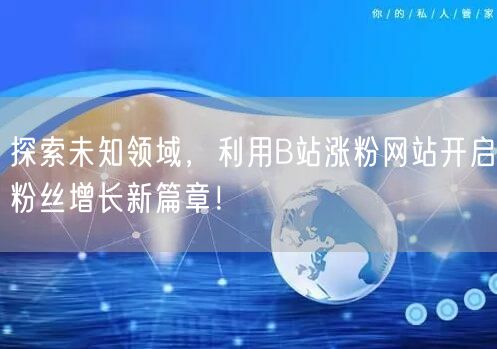 探索未知领域，利用B站涨粉网站开启粉丝增长新篇章！