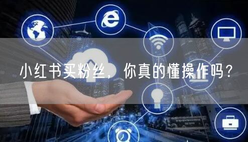 小红书买粉丝，你真的懂操作吗？