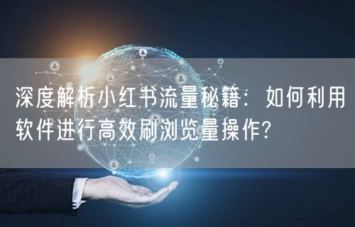 深度解析小红书流量秘籍：如何利用软件进行高效刷浏览量操作?