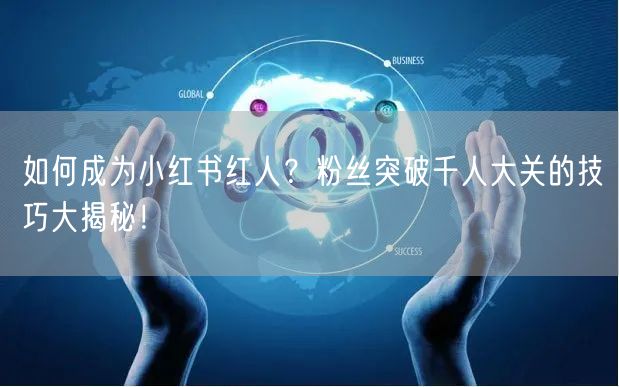 如何成为小红书红人？粉丝突破千人大关的技巧大揭秘！