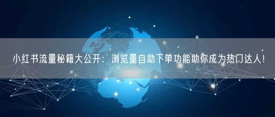 小红书流量秘籍大公开：浏览量自助下单功能助你成为热门达人！