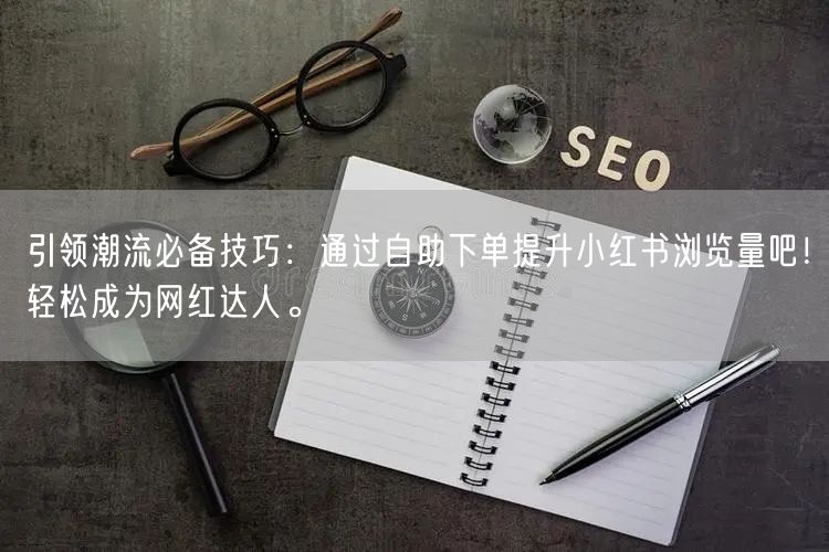 引领潮流必备技巧：通过自助下单提升小红书浏览量吧！轻松成为网红达人。
