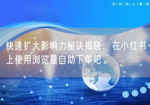 快速扩大影响力秘诀揭晓：在小红书上使用浏览量自助下单吧。