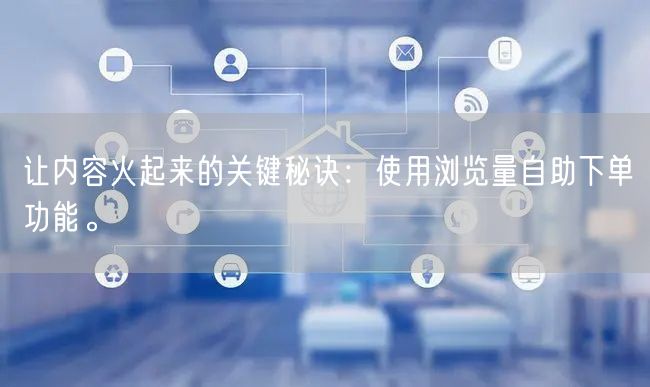 让内容火起来的关键秘诀：使用浏览量自助下单功能。