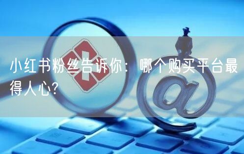 小红书粉丝告诉你：哪个购买平台最得人心?