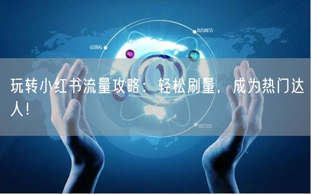 玩转小红书流量攻略：轻松刷量，成为热门达人！