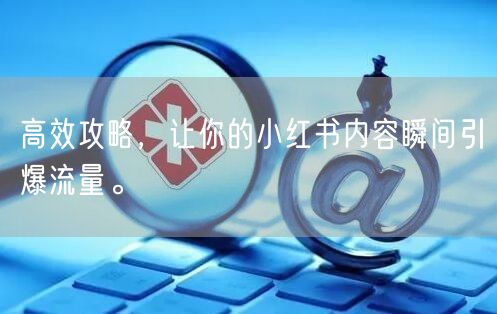 高效攻略，让你的小红书内容瞬间引爆流量。