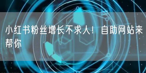 小红书粉丝增长不求人！自助网站来帮你
