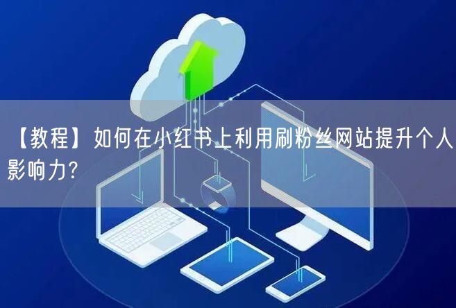 【教程】如何在小红书上利用刷粉丝网站提升个人影响力？