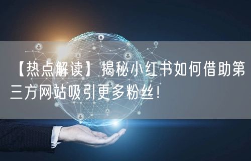 【热点解读】揭秘小红书如何借助第三方网站吸引更多粉丝！